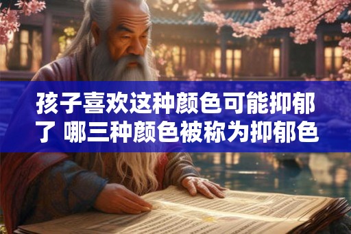 孩子喜欢这种颜色可能抑郁了 哪三种颜色被称为抑郁色