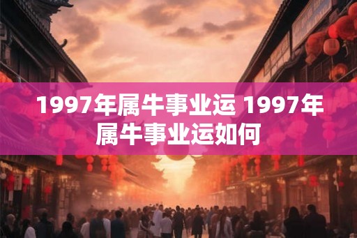 1997年属牛事业运 1997年属牛事业运如何