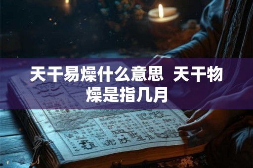 天干易燥什么意思  天干物燥是指几月