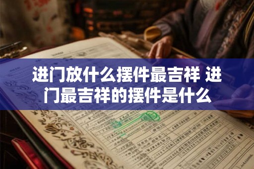 进门放什么摆件最吉祥 进门最吉祥的摆件是什么 进门放什么摆件最吉祥 进门最吉祥的摆件是什么