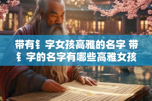 带有钅字女孩高雅的名字 带钅字的名字有哪些高雅女孩适合取
