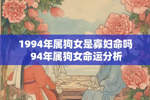 1994年属狗女是寡妇命吗 94年属狗女命运分析 1994年属狗女是寡妇命吗 94年属狗女命运分析