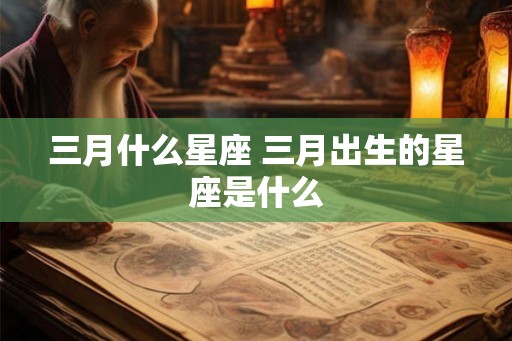 三月什么星座 三月出生的星座是什么