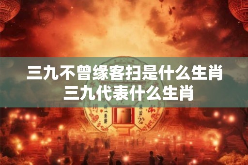 三九不曾缘客扫是什么生肖  三九代表什么生肖