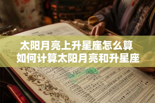 太阳月亮上升星座怎么算 如何计算太阳月亮和升星座