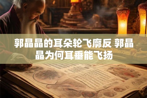 郭晶晶的耳朵轮飞廓反 郭晶晶为何耳垂能飞扬