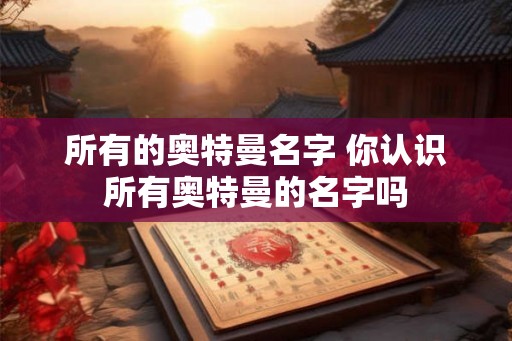 所有的奥特曼名字 你认识所有奥特曼的名字吗
