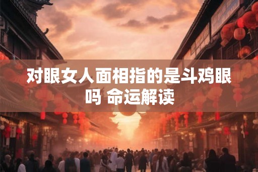 对眼女人面相指的是斗鸡眼吗 命运解读