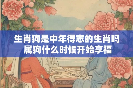 生肖狗是中年得志的生肖吗 属狗什么时候开始享福