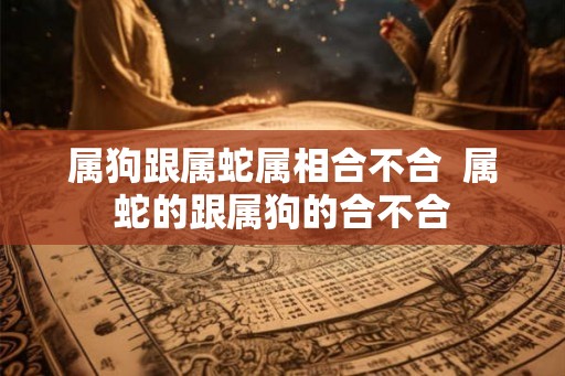 属狗跟属蛇属相合不合  属蛇的跟属狗的合不合