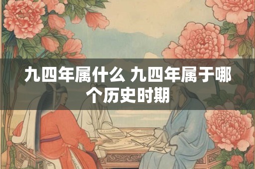 九四年属什么 九四年属于哪个历史时期 九四年属什么 九四年属于哪个历史时期