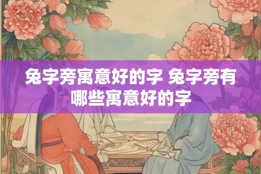 兔字旁寓意好的字 兔字旁有哪些寓意好的字