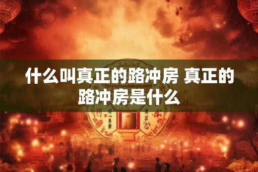 什么叫真正的路冲房 真正的路冲房是什么