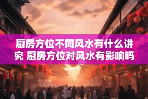 厨房方位不同风水有什么讲究 厨房方位对风水有影响吗