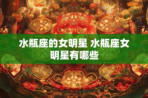 水瓶座的女明星 水瓶座女明星有哪些