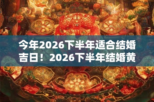 今年2026下半年适合结婚吉日！2026下半年结婚黄道吉日一览表