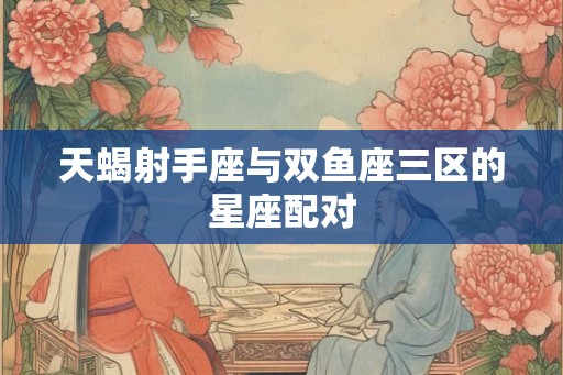 天蝎射手座与双鱼座三区的星座配对