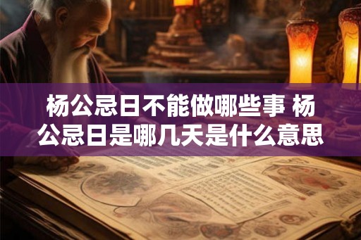 杨公忌日不能做哪些事 杨公忌日是哪几天是什么意思