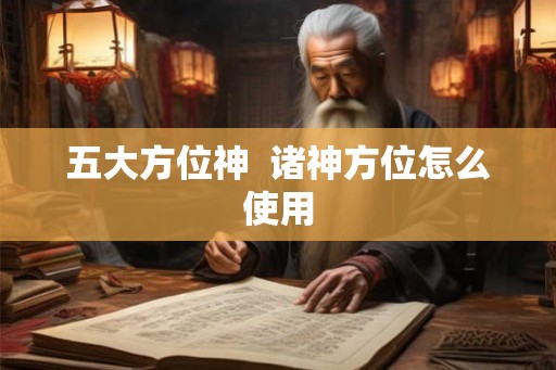 五大方位神 诸神方位怎么使用 五大方位神 诸神方位怎么使用