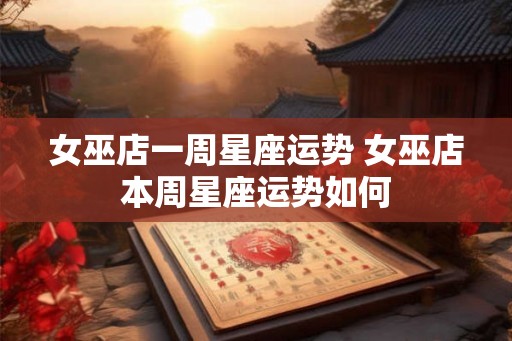女巫店一周星座运势 女巫店本周星座运势如何 女巫店一周星座运势 女巫店本周星座运势如何