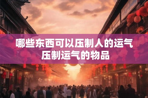哪些东西可以压制人的运气 压制运气的物品 哪些东西可以压制人的运气 压制运气的物品