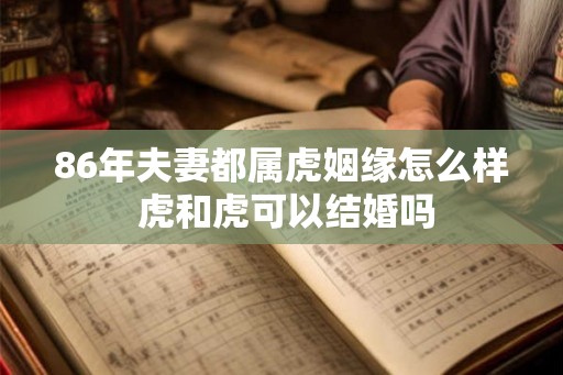 86年夫妻都属虎姻缘怎么样 虎和虎可以结婚吗