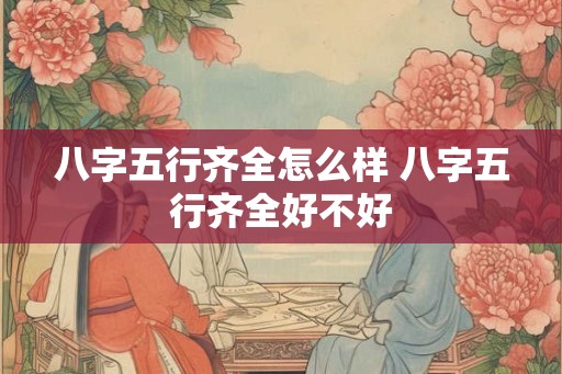 八字五行齐全怎么样 八字五行齐全好不好