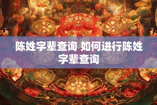 陈姓字辈查询 如何进行陈姓字辈查询 陈姓字辈查询 如何进行陈姓字辈查询