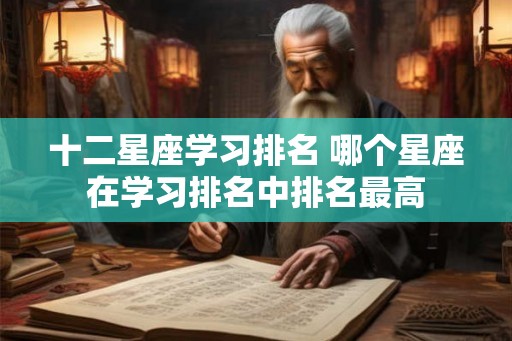 十二星座学习排名 哪个星座在学习排名中排名最高 十二星座学习排名 哪个星座在学习排名中排名最高