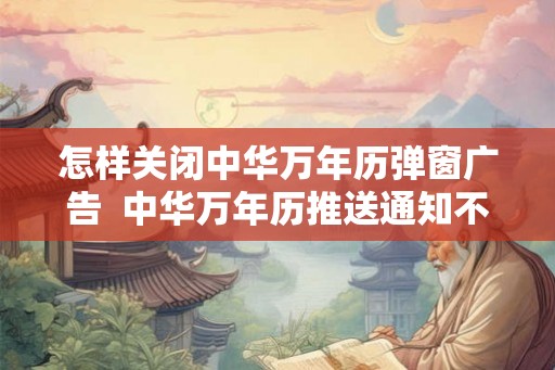 怎样关闭中华万年历弹窗广告  中华万年历推送通知不能关闭