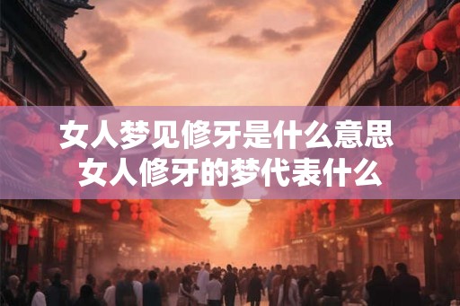 女人梦见修牙是什么意思 女人修牙的梦代表什么