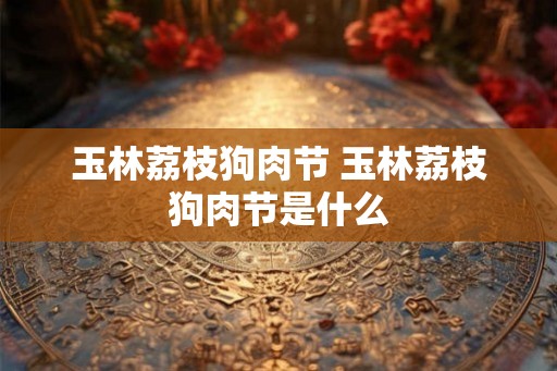 玉林荔枝狗肉节 玉林荔枝狗肉节是什么