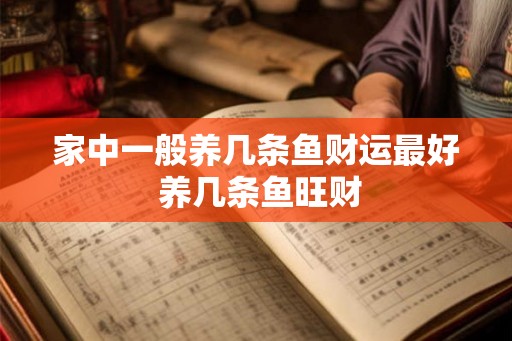 家中一般养几条鱼财运最好 养几条鱼旺财