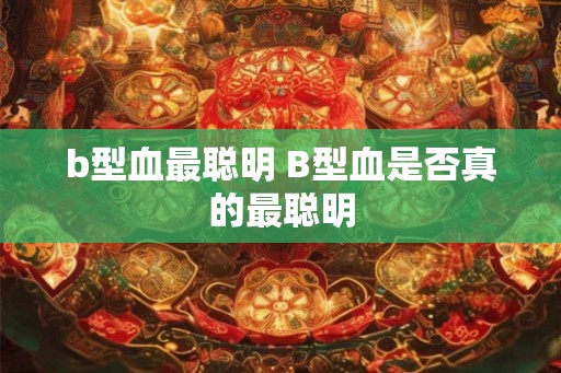 b型血最聪明 B型血是否真的最聪明
