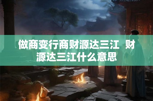 做商变行商财源达三江  财源达三江什么意思