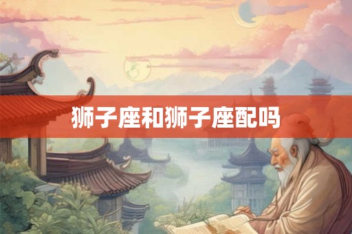 狮子座和狮子座配吗