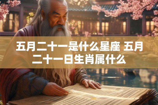 五月二十一是什么星座 五月二十一日生肖属什么