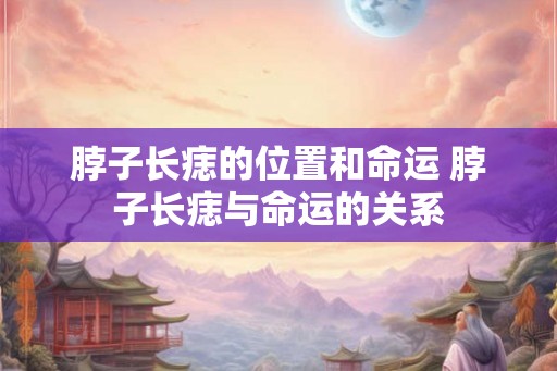 脖子长痣的位置和命运 脖子长痣与命运的关系