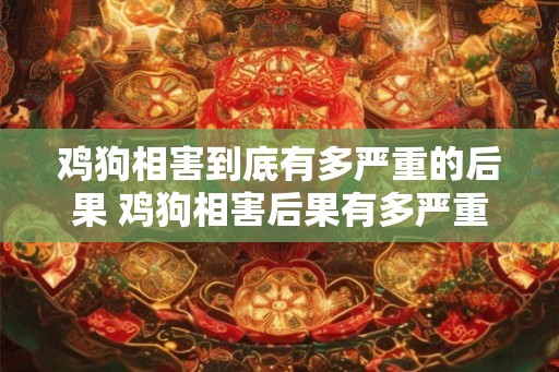 鸡狗相害到底有多严重的后果 鸡狗相害后果有多严重 鸡狗相害到底有多严重的后果 鸡狗相害后果有多严重