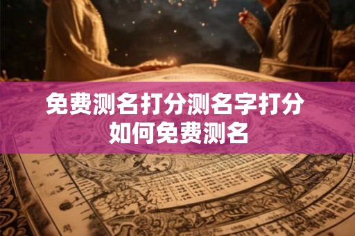 免费测名打分测名字打分 如何免费测名 免费测名打分测名字打分 如何免费测名