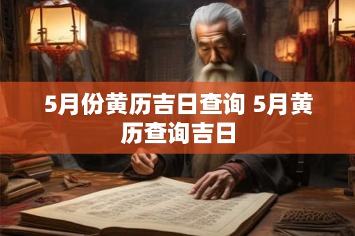 5月份黄历吉日查询 5月黄历查询吉日 5月份黄历吉日查询 5月黄历查询吉日