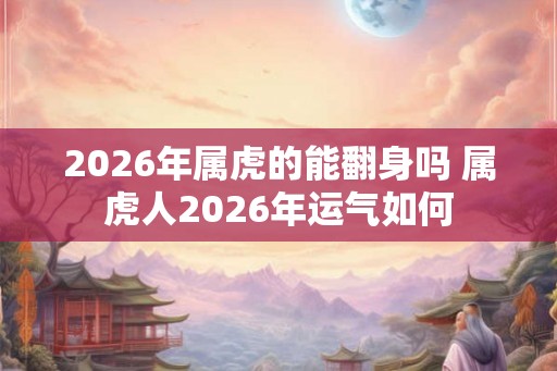 2026年属虎的能翻身吗 属虎人2026年运气如何
