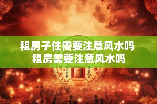 租房子住需要注意风水吗 租房需要注意风水吗