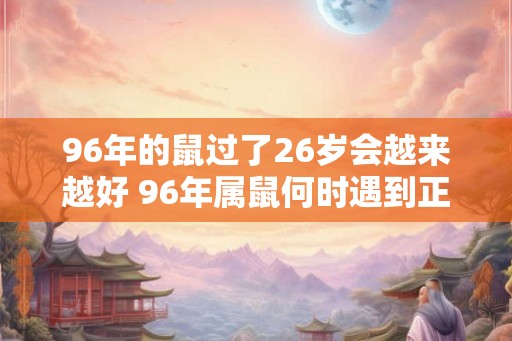 96年的鼠过了26岁会越来越好 96年属鼠何时遇到正缘