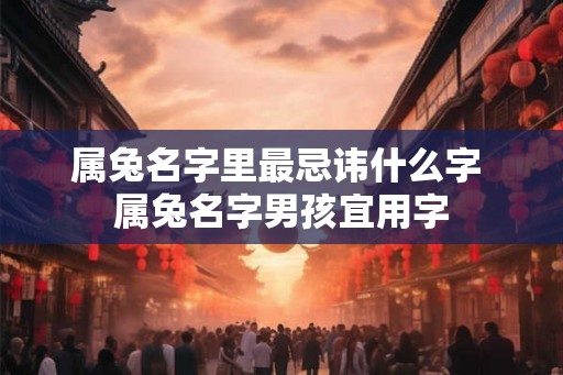 属兔名字里最忌讳什么字 属兔名字男孩宜用字
