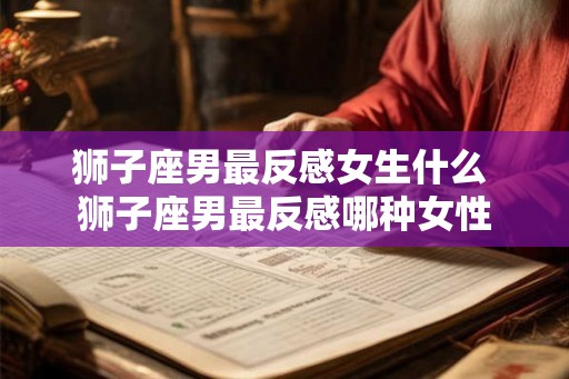 狮子座男最反感女生什么 狮子座男最反感哪种女性