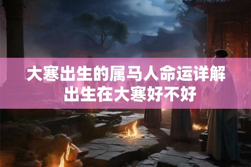 大寒出生的属马人命运详解  出生在大寒好不好