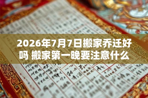 2026年7月7日搬家乔迁好吗 搬家第一晚要注意什么 2026年7月7日搬家乔迁好吗 搬家第一晚要注意什么