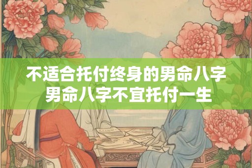 不适合托付终身的男命八字 男命八字不宜托付一生