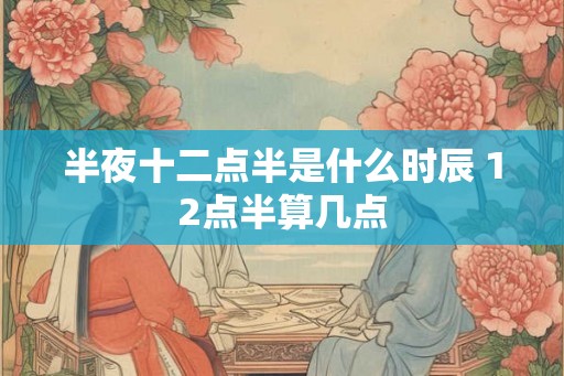 半夜十二点半是什么时辰 12点半算几点